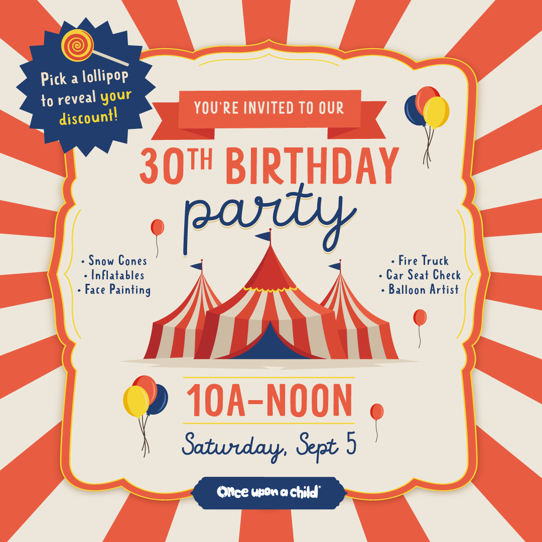 Circus themed graphic with tents in the middle. Once Upon a Child is having a 30th birthday party with balloon animals, face painting, inflatables, and more from 10A-Noon. Plus, shop around all day for up to 30% off your whole purchase.